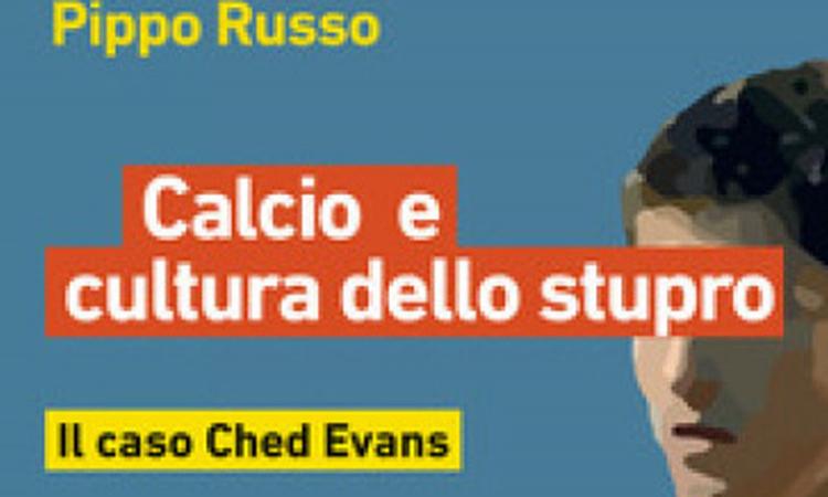 'Calcio e la cultura dello stupro: il caso Ched Evans'. Alla scoperta dell'ultimo libro di Pippo Russo